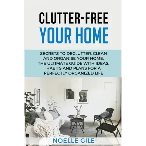 Clutter-Free Your Home: Secrets To Declutter, Clean And Organise Your Home. The Ultimate Guide With Ideas, Habits And Plans For A Perfectly Or