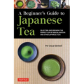 A Beginner's Guide to Japanese Tea: Selecting and Brewing the Perfect Cup of Sencha, Matcha, and Other Japanese Teas