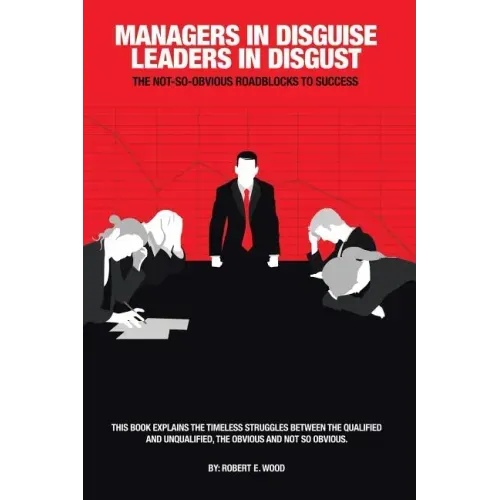 Managers in Disguise-Leaders in Disgust: The Not-So Obvious Roadblocks to Success