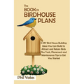The Book of Birdhouse Plans: 11 DIY Bird House Building Ideas You Can Build to Attract and Retain Birds Plus Tools, Placement and Maintenance Tips