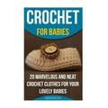 Crochet for Babies 20 Marvelous And Neat Crochet Clothes For Your Lovely Babies: (How To Crochet, Crochet Stitches, Tunisian Crochet, Crochet For Babi