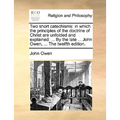 Two Short Catechisms: In Which the Principles of the Doctrine of Christ Are Unfolded and Explained. ... by the Late ... John Owen, ... the T