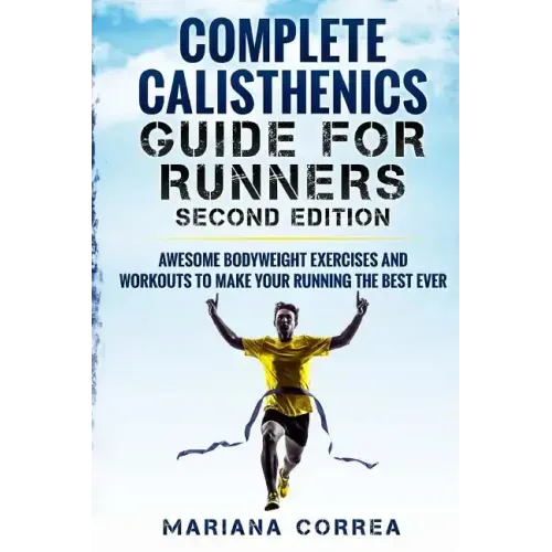 COMPLETE CALISTHENICS GUIDE For RUNNERS SECOND EDITION: AWESOME BODYWEIGHT EXERCISES AND WORKOUTS To MAKE YOUR RUNNING THE BEST EVER