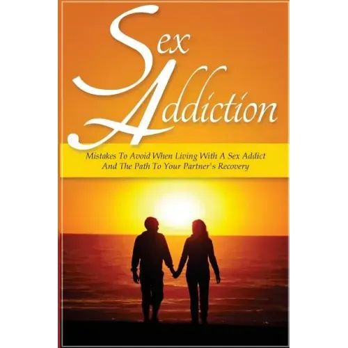 Sex Addiction: Mistakes To Avoid When Living With A Sex Addict And The Path To Your Partner's Recovery
