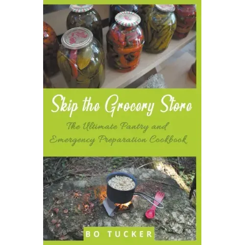 Skip the Grocery Store!: The Ultimate Pantry and Emergency Preparation Cookbook