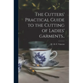 The Cutters' Practical Guide to the Cutting of Ladies' Garments..