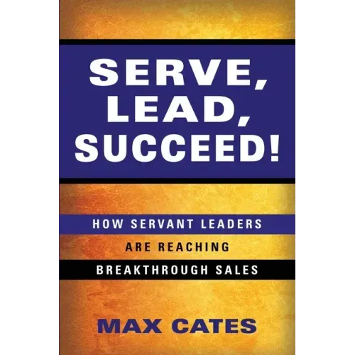 Serve, Lead, Succeed!: How Servant Leaders Are Reaching Breakthrough Sales