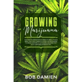 Growing Marijuana: The How to Grow Potent Weed in Small Places Bible. Easy and Complete Guide for Beginners to Grow Indoors & Outdoors Ca
