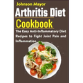 Arthritis Diet Cookbook: The Easy Anti-Inflammatory Diet to Fight Joint Pain and Inflammation