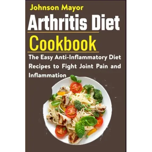 Arthritis Diet Cookbook: The Easy Anti-Inflammatory Diet to Fight Joint Pain and Inflammation