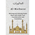 Al MATHURAT; Morning and Evening Prayer Book: Morning and Evening dhikr and dua with Arabic text, Transliteration and Translation derived from the Qur
