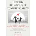 Healthy Relationship Communication: The Secrets To Achieve Meaningful Relationships Goals. How to Avoid Couple Conflicts And Improve Love And Intimacy
