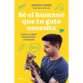 Sé El Humano Que Tu Gato Necesita. Cuida Su Salud, Alimentación Y Bienestar / Be the Human Your Cat Needs. Take Care of Its Health, Nutrition, and Wel