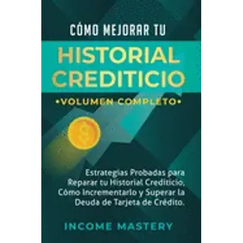 Cómo Mejorar Tu Historial Crediticio: Estrategias Probadas Para Reparar Tu Historial Crediticio, Cómo Incrementarlo y Superar La Deuda de Tarjeta de C