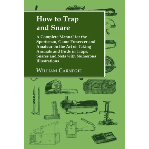 How to Trap and Snare: A Complete Manual for the Sportsman, Game Preserver and Amateur on the Art of Taking Animals and Birds in Traps, Snare