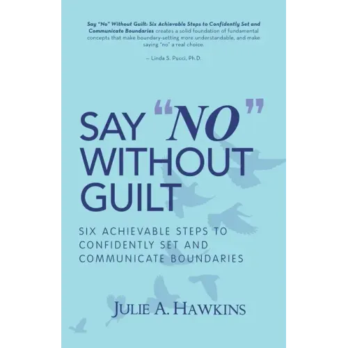 Say "No" Without Guilt: Six Achievable Steps to Confidently Set and Communicate Boundaries