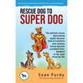 Rescue Dog To Super Dog: The ultimate rescue dog training guide: discover how to transform your anxious rescue dog into a problem free, obedient to-be