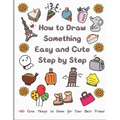 How to Draw Something Easy and Cute Step by Step: 160 Cute Things to Draw for Your Best Friend