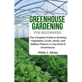 Greenhouse Gardening for Beginners: The Complete Guide to Growing Vegetables, Fruits, Herbs, and Edibles Flowers in Any Kind of Greenhouse - Raised Be