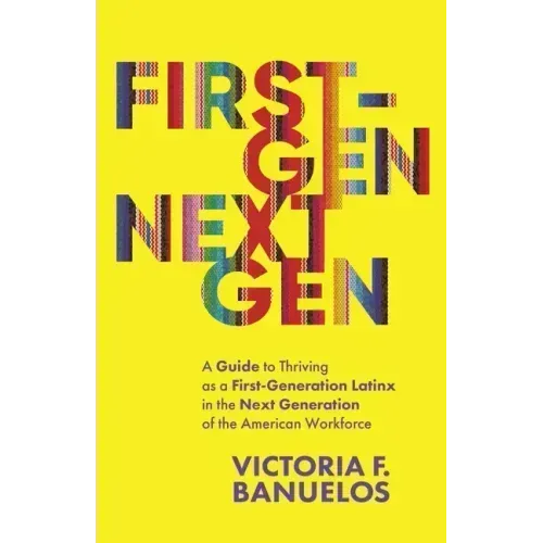 First-Gen, NextGen: A Guide to Thriving as a First-Generation Latinx in the Next Generation of the American Workforce