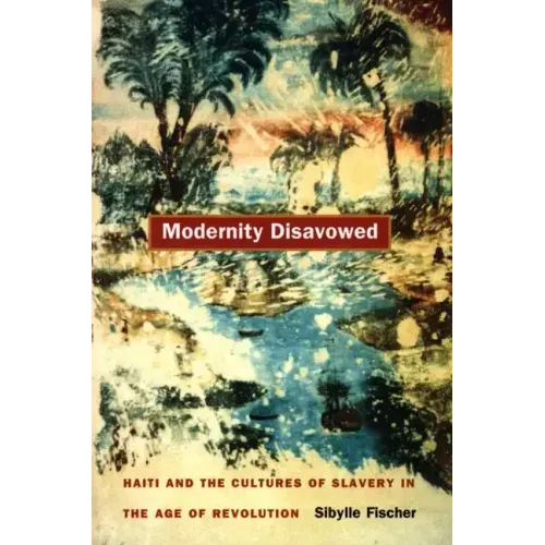 Modernity Disavowed: Haiti and the Cultures of Slavery in the Age of Revolution