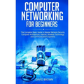 Computer Networking for Beginners: The Complete Basic Guide to Master Network Security, Computer Architecture, Internet, Wireless Technology, and Comm