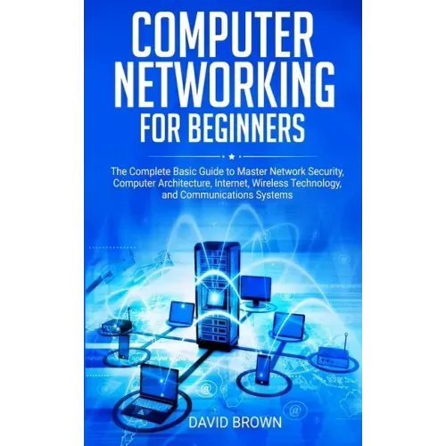 Computer Networking for Beginners: The Complete Basic Guide to Master Network Security, Computer Architecture, Internet, Wireless Technology, and Comm