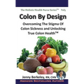 Colon By Design: Overcoming The Stigma Of Colon Sickness And Unlocking True Colon Health(TM)