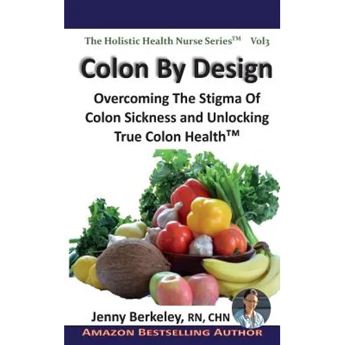 Colon By Design: Overcoming The Stigma Of Colon Sickness And Unlocking True Colon Health(TM)