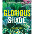 Glorious Shade: Dazzling Plants, Design Ideas, and Proven Techniques for Your Shady Garden