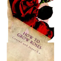 How To Grow Roses: Dedicated to the Flower Loving People of America