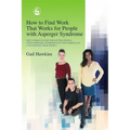 How to Find Work That Works for People with Asperger Syndrome: The Ultimate Guide for Getting People with Asperger Syndrome Into the Workplace (and Ke