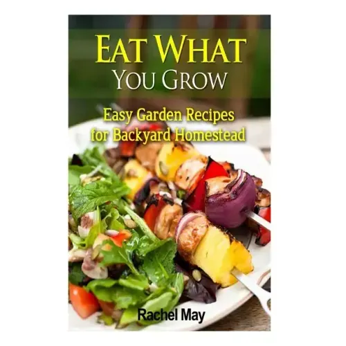 Eat What You Grow: Easy Garden Recipes for Backyard Homestead
