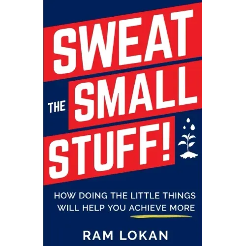 Sweat the Small Stuff!: How Doing the Little Things Will Help You Achieve More