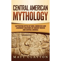 Central American Mythology: Captivating Myths of Gods, Goddesses, and Legendary Creatures of Ancient Mexico and Central America