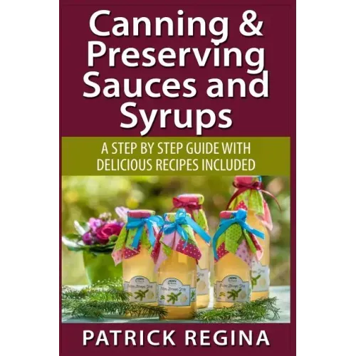 Canning & Preserving Sauces and Syrups: A Step by Step Guide with Delicious Reci