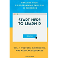 Start Here To Learn R Vol. 1 Vectors, Arithmetic, and Regular Sequences: Practise Your R Programming Skills In 44 Exercises