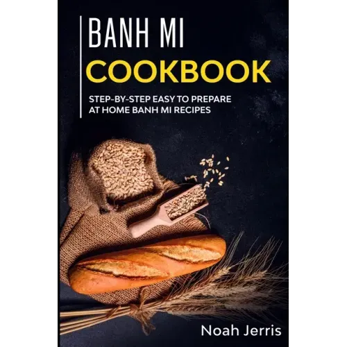 Banh Mi Cookbook: Step-by-step easy to prepare at home Banh Mi recipes