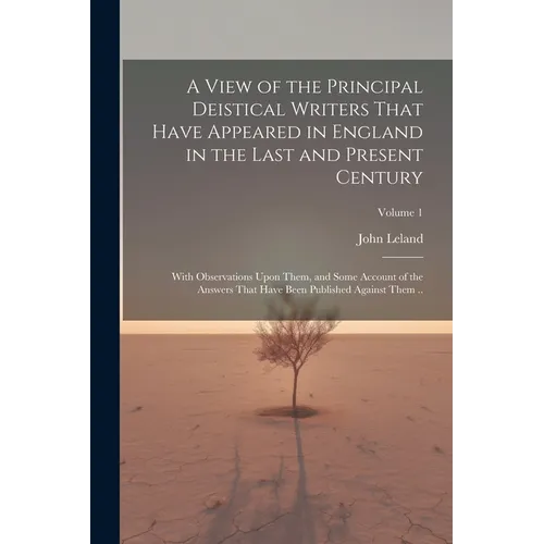 A View of the Principal Deistical Writers That Have Appeared in England in the Last and Present Century: With Observations Upon Them, and Some Account