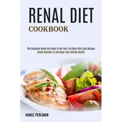 Renal Diet Cookbook: The Complete Renal Diet Book to Get Your Life Back With Easy Recipes (Renal Recipes to Increase Your Kidney Health)