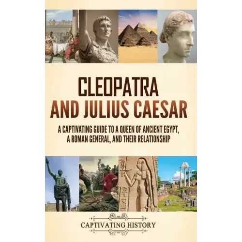 Cleopatra and Julius Caesar: A Captivating Guide to a Queen of Ancient Egypt, a Roman General, and Their Relationship