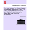 The Last Battle of the Roses. a Paper on the Battle of Bosworth Field ... to Which Is Added Saville's Chronicle and Drayton's Description of the Battl