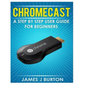 Chromecast: A Step by Step User Guide for Beginners