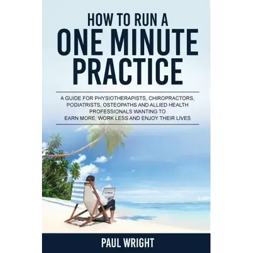How to Run a One Minute Practice: A Guide for Physiotherapists, Chiropractors, Podiatrists, Osteopaths and Allied Health Professionals wanting to earn