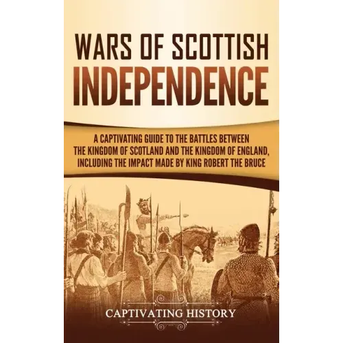 Wars of Scottish Independence: A Captivating Guide to the Battles Between the Kingdom of Scotland and the Kingdom of England, Including the Impact Ma