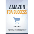 Amazon FBA Success: Your Guide To Starting and Launching a Successful Amazon FBA Business