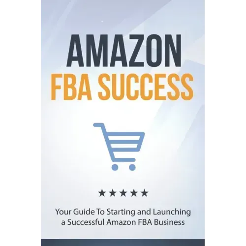 Amazon FBA Success: Your Guide To Starting and Launching a Successful Amazon FBA Business