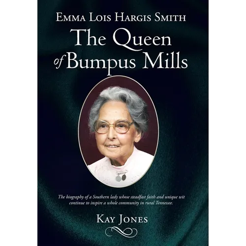 Emma Lois Hargis Smith The Queen of Bumpus Mills: The biography of a Southern lady whose steadfast faith and unique wit continue to inspire a whole co