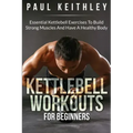 Kettlebell Workouts For Beginners: Essential Kettlebell Exercises to Build Strong Muscles and Have a Healthy Body