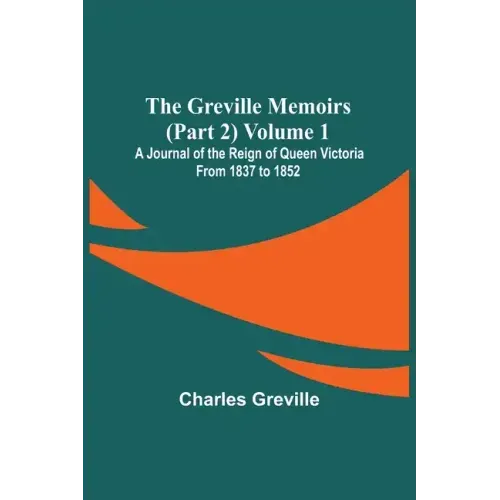 The Greville Memoirs (Part 2) Volume 1; A Journal of the Reign of Queen Victoria from 1837 to 1852